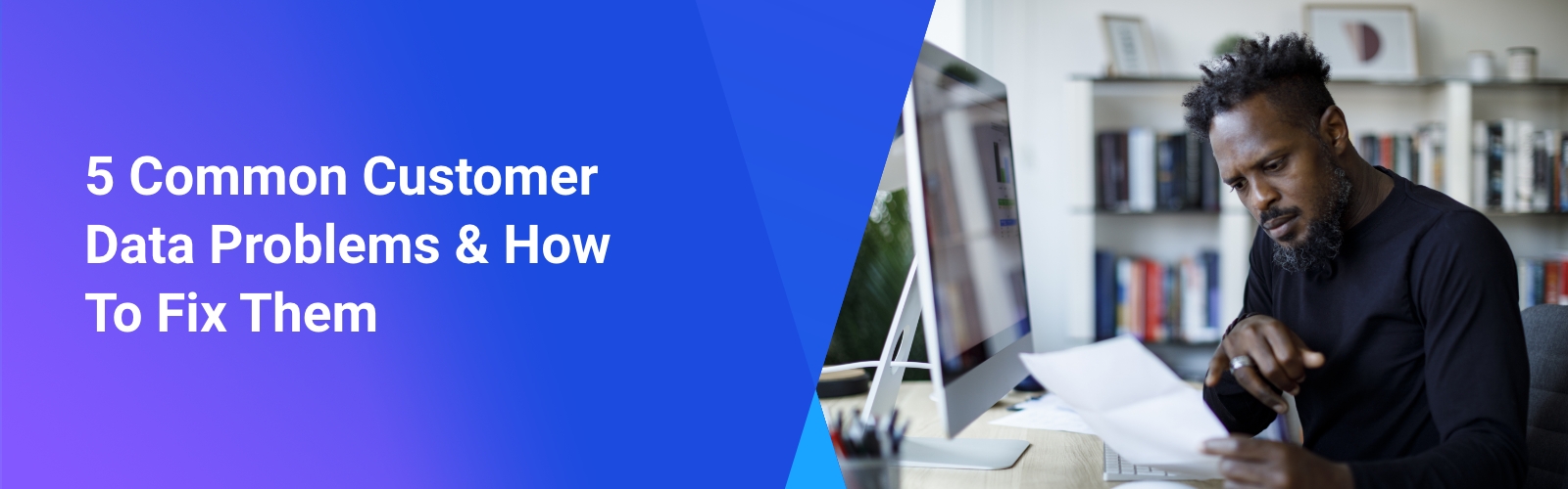 5 Common Customer Data Problems & How To Fix Them
