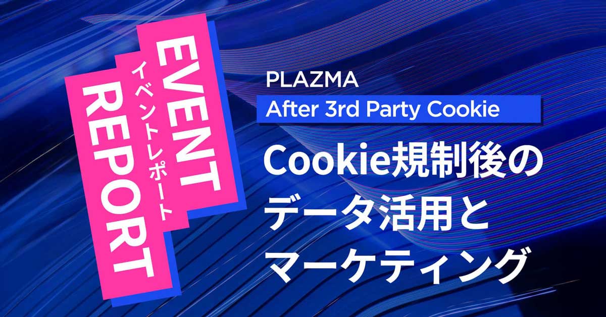 Cookie規制後のデータ活用とマーケティング | PLAZMA After 3rd Party Cookie イベントレポート